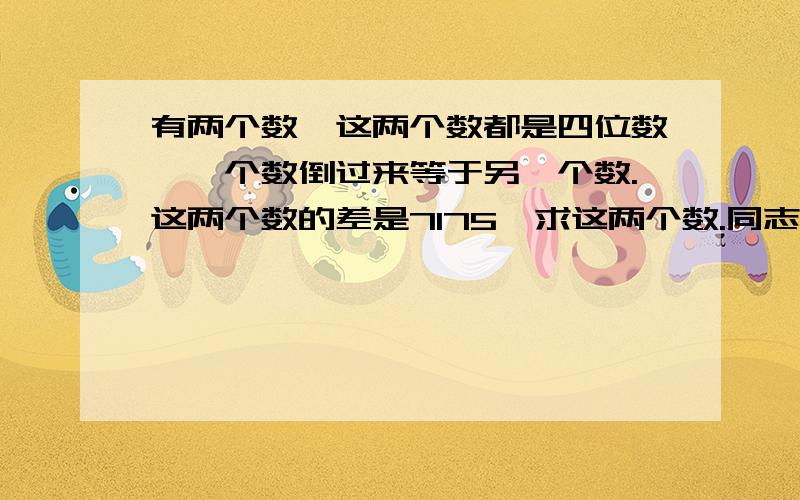 有两个数,这两个数都是四位数,一个数倒过来等于另一个数.这两个数的差是7175,求这两个数.同志门加油啊!尽量早点帮我解题.