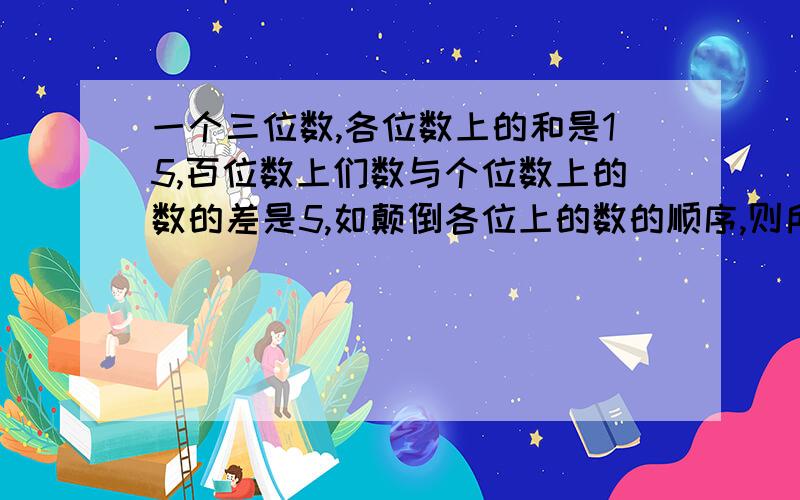 一个三位数,各位数上的和是15,百位数上们数与个位数上的数的差是5,如颠倒各位上的数的顺序,则所成的新数比原数3倍少39,求这个三位数.