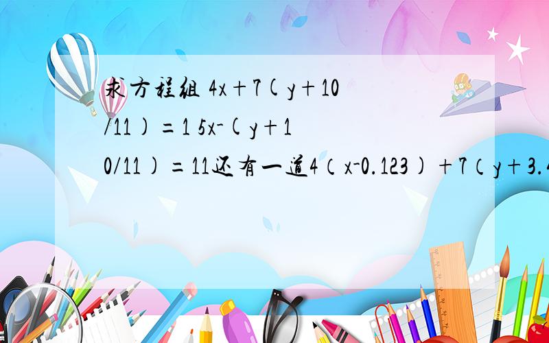 求方程组 4x+7(y+10/11)=1 5x-(y+10/11)=11还有一道4（x-0.123)+7（y+3.45)=1              5（x-0.123)-（y+3.45)=11都用代入法