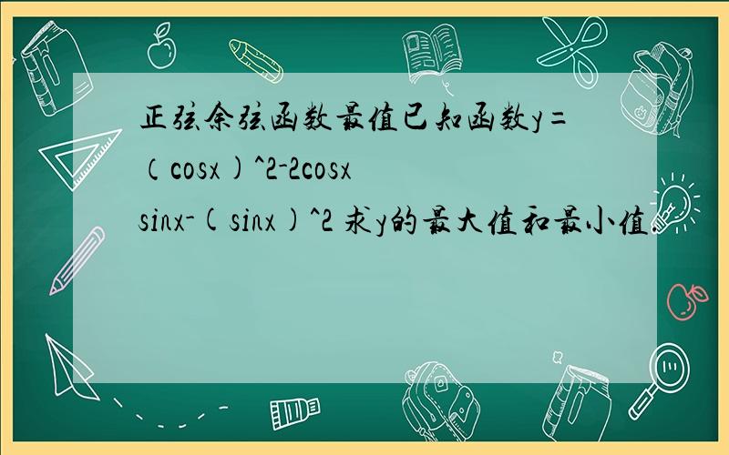 正弦余弦函数最值已知函数y=（cosx)^2-2cosxsinx-(sinx)^2 求y的最大值和最小值.