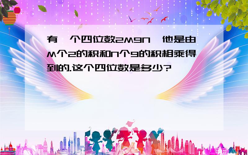 有一个四位数2M9N,他是由M个2的积和N个9的积相乘得到的.这个四位数是多少?