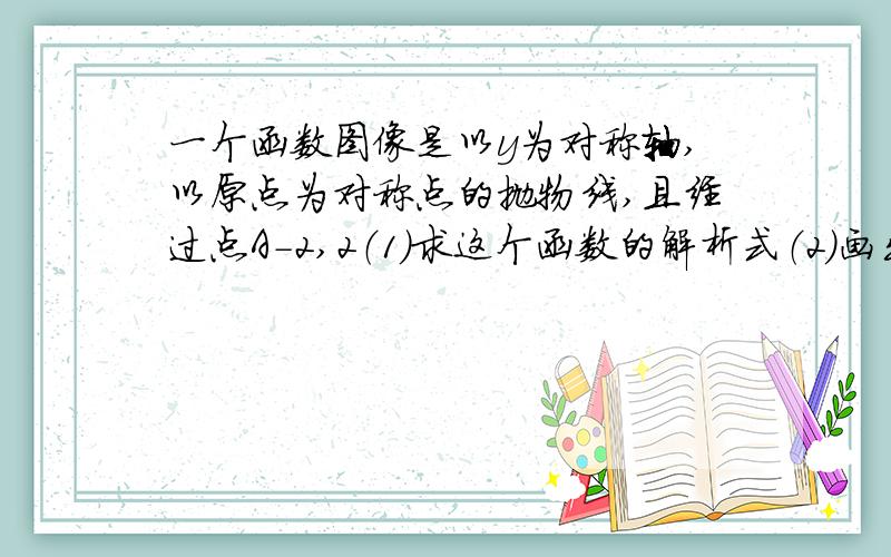 一个函数图像是以y为对称轴,以原点为对称点的抛物线,且经过点A-2,2（1）求这个函数的解析式（2）画出函数图像（实在画不出来就算了）（3）写出抛物线上与点A关于Y轴对称的点B的坐标,并