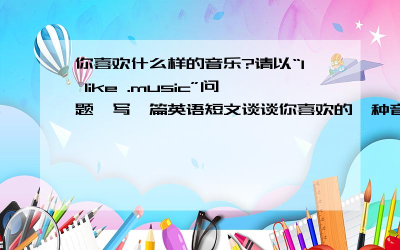 你喜欢什么样的音乐?请以“I like .music”问题,写一篇英语短文谈谈你喜欢的一种音乐及理由80词左右 Thanks!