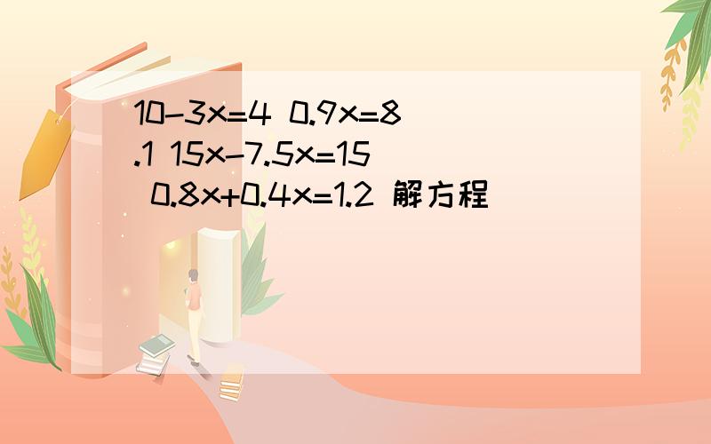 10-3x=4 0.9x=8.1 15x-7.5x=15 0.8x+0.4x=1.2 解方程