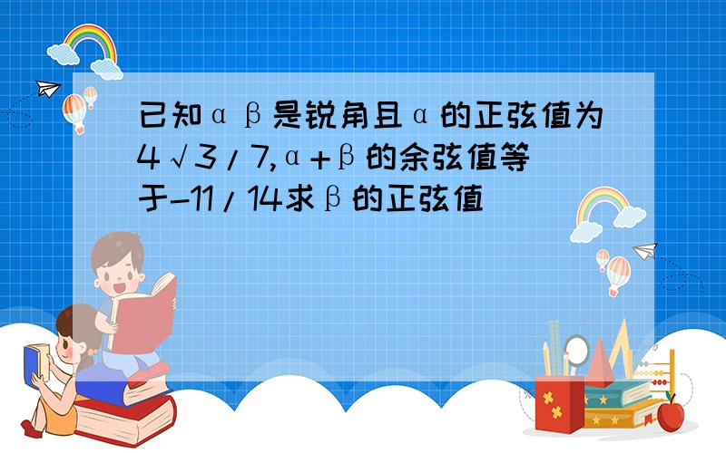 已知αβ是锐角且α的正弦值为4√3/7,α+β的余弦值等于-11/14求β的正弦值