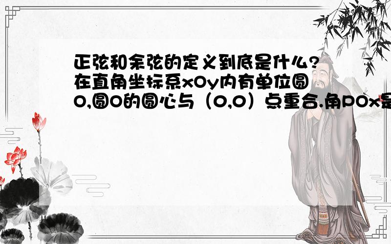 正弦和余弦的定义到底是什么?在直角坐标系xOy内有单位圆O,圆O的圆心与（0,0）点重合.角POx是第一象限角,OP与圆O相交于点P,书上说点P的坐标是（cosα,sinα）α=角POx,不明白为什么点P的坐标是（