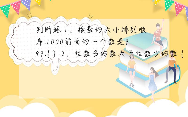 判断题 1、按数的大小排列顺序,1000前面的一个数是999.{ } 2、位数多的数大于位数少的数 {