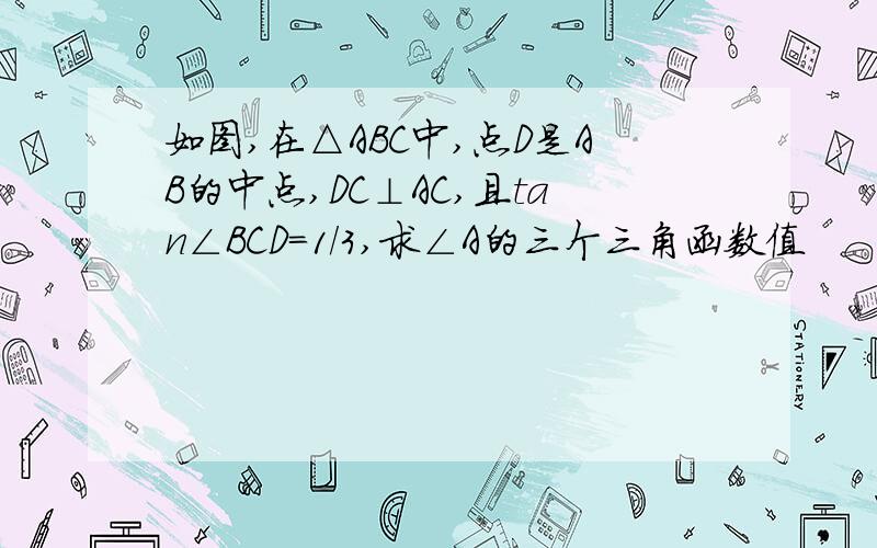 如图,在△ABC中,点D是AB的中点,DC⊥AC,且tan∠BCD=1/3,求∠A的三个三角函数值