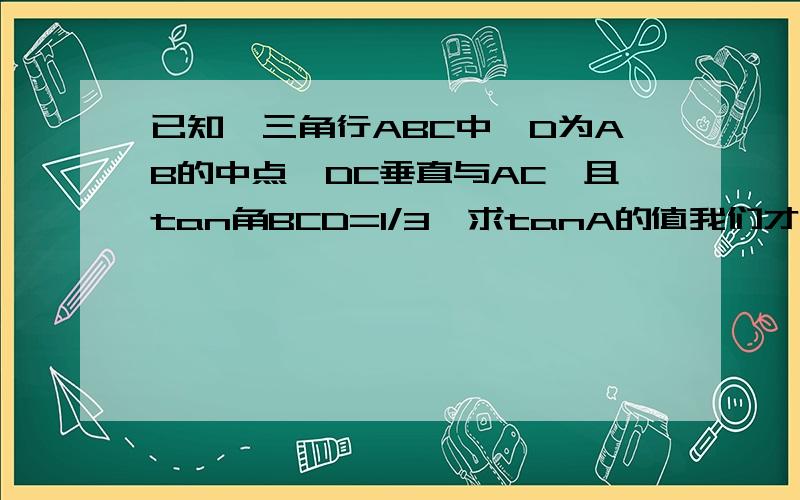 已知,三角行ABC中,D为AB的中点,DC垂直与AC,且tan角BCD=1/3,求tanA的值我们才学完直角三角形函数,没学余弦定理