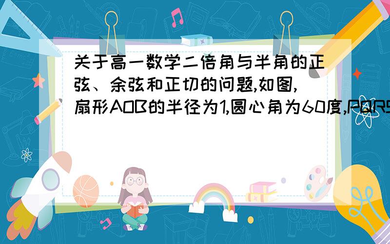 关于高一数学二倍角与半角的正弦、余弦和正切的问题,如图,扇形AOB的半径为1,圆心角为60度,PQRS是扇形的内接矩形,设角AOP=θ,问θ为何值时,矩形PQRS的面积最大?并求出此最大值.