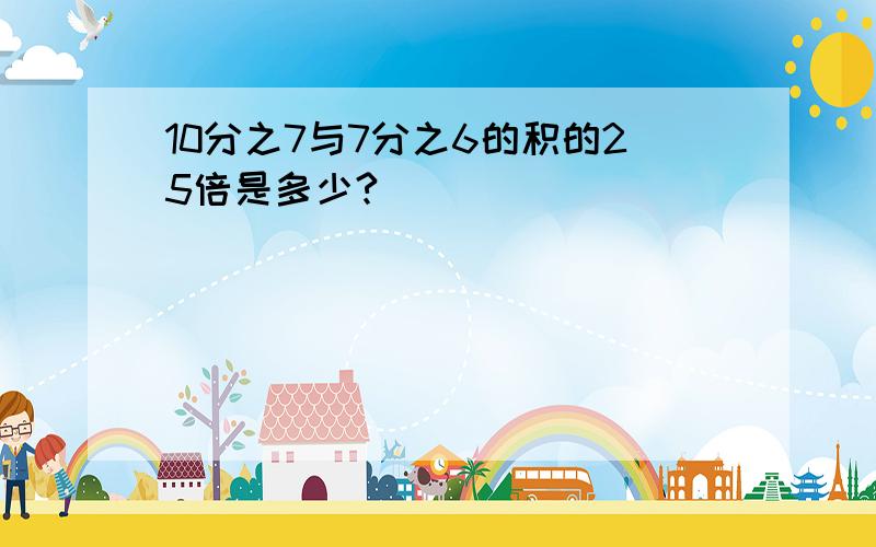 10分之7与7分之6的积的25倍是多少?