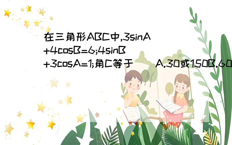 在三角形ABC中,3sinA+4cosB=6;4sinB+3cosA=1;角C等于（）A.30或150B.60或120C.30D.45