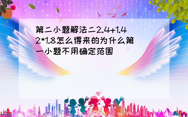 第二小题解法二2.4+1.42*1.8怎么得来的为什么第一小题不用确定范围