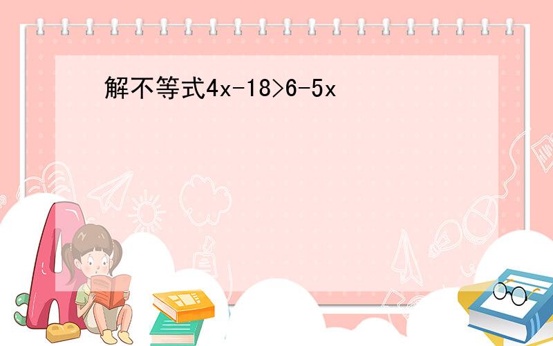 解不等式4x-18>6-5x