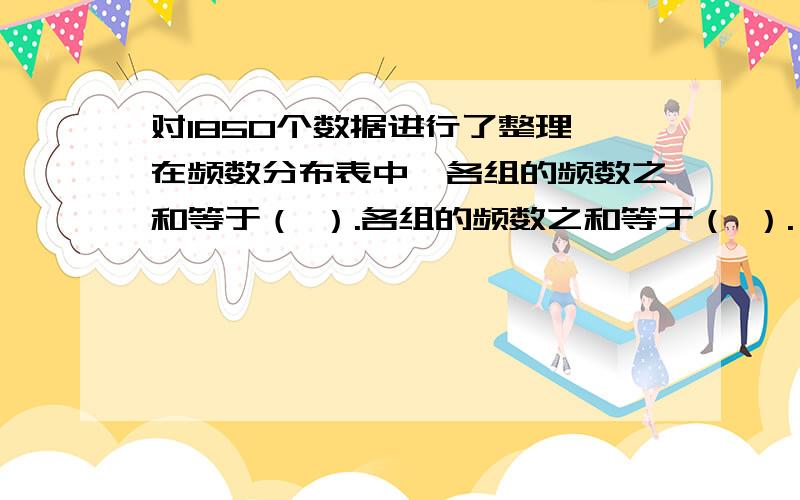 对1850个数据进行了整理,在频数分布表中,各组的频数之和等于（ ）.各组的频数之和等于（ ）.