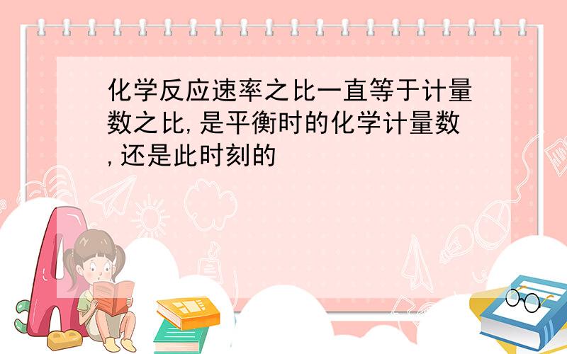 化学反应速率之比一直等于计量数之比,是平衡时的化学计量数,还是此时刻的