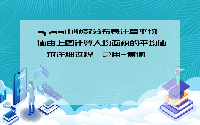 spss由频数分布表计算平均值由上图计算人均面积的平均值,求详细过程  急用~谢谢