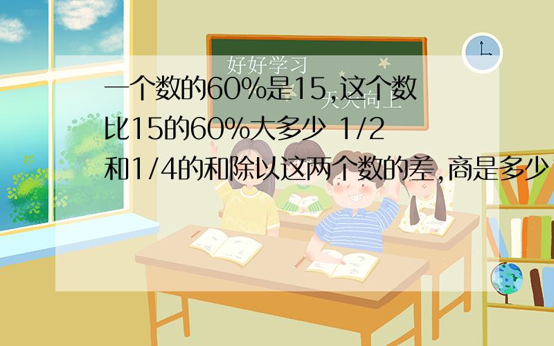 一个数的60%是15,这个数比15的60%大多少 1/2和1/4的和除以这两个数的差,商是多少1.5除307.5的商加上0.5乘以12的积，和是多少？一个数的30%是15的80%，这个数是多少一个数的1/2比它的4/5少30，这个