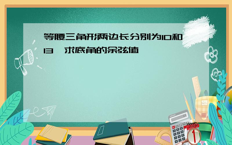 等腰三角形两边长分别为10和13,求底角的余弦值