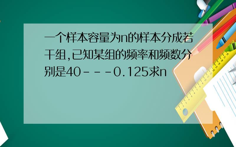 一个样本容量为n的样本分成若干组,已知某组的频率和频数分别是40---0.125求n