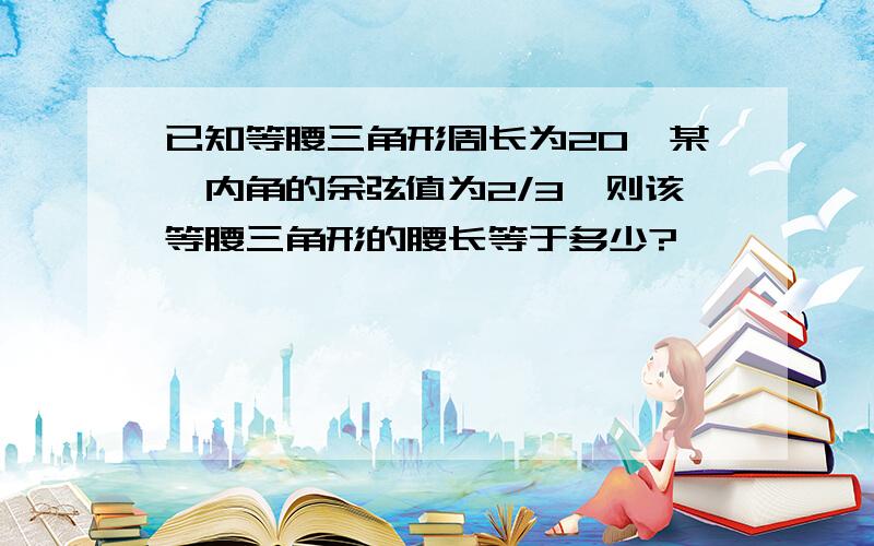 已知等腰三角形周长为20,某一内角的余弦值为2/3,则该等腰三角形的腰长等于多少?