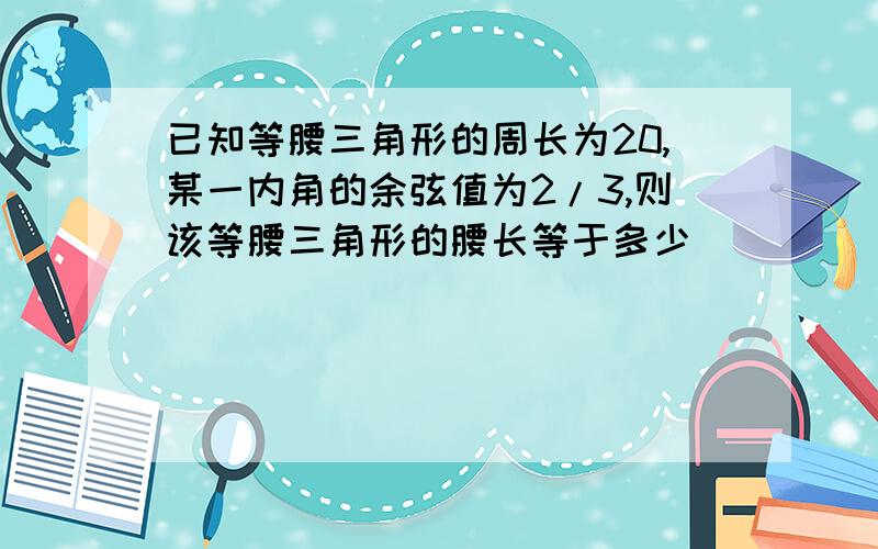 已知等腰三角形的周长为20,某一内角的余弦值为2/3,则该等腰三角形的腰长等于多少