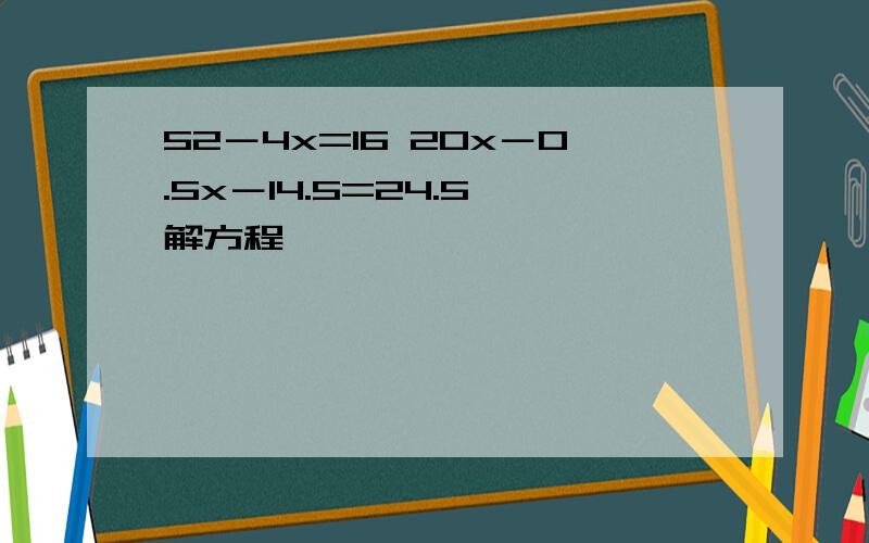 52－4x=16 20x－0.5x－14.5=24.5 解方程