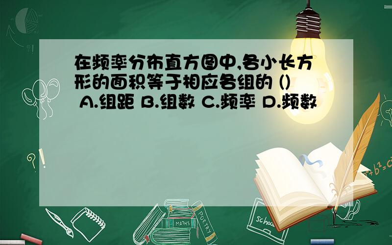 在频率分布直方图中,各小长方形的面积等于相应各组的 () A.组距 B.组数 C.频率 D.频数