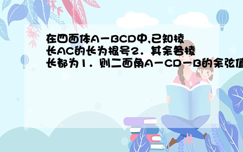 在四面体A－BCD中,已知棱长AC的长为根号2．其余各棱长都为1．则二面角A－CD－B的余弦值?