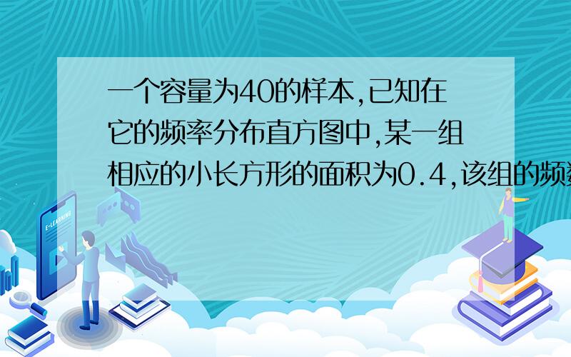 一个容量为40的样本,已知在它的频率分布直方图中,某一组相应的小长方形的面积为0.4,该组的频数是多少?想得到的帮助；1什么是容量？