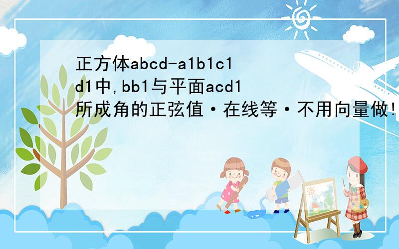 正方体abcd-a1b1c1d1中,bb1与平面acd1所成角的正弦值·在线等·不用向量做!