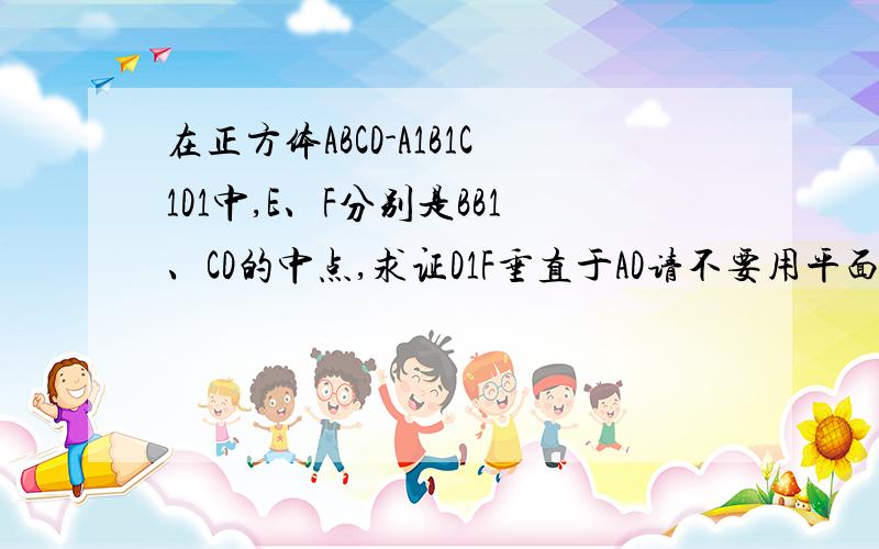 在正方体ABCD-A1B1C1D1中,E、F分别是BB1、CD的中点,求证D1F垂直于AD请不要用平面和直线垂直的性质定理或判定定理证