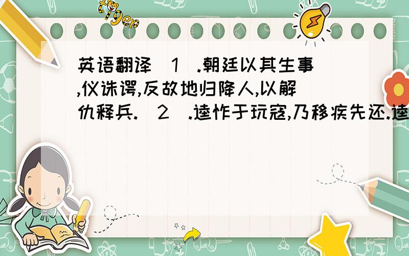 英语翻译（1）.朝廷以其生事,仪诛谔,反故地归降人,以解仇释兵.（2）.逵怍于玩寇,乃移疾先还.逵既作贬,离亦以不即平贼降.拜谢!