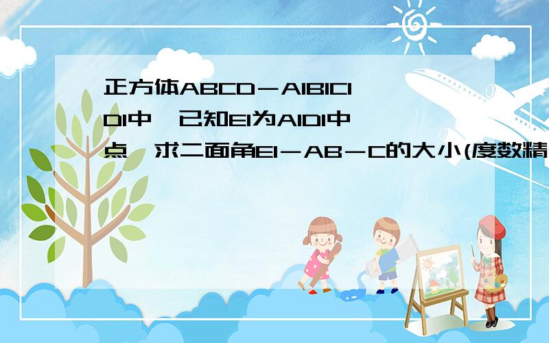 正方体ABCD－A1B1C1D1中,已知E1为A1D1中点,求二面角E1－AB－C的大小(度数精确到度分)