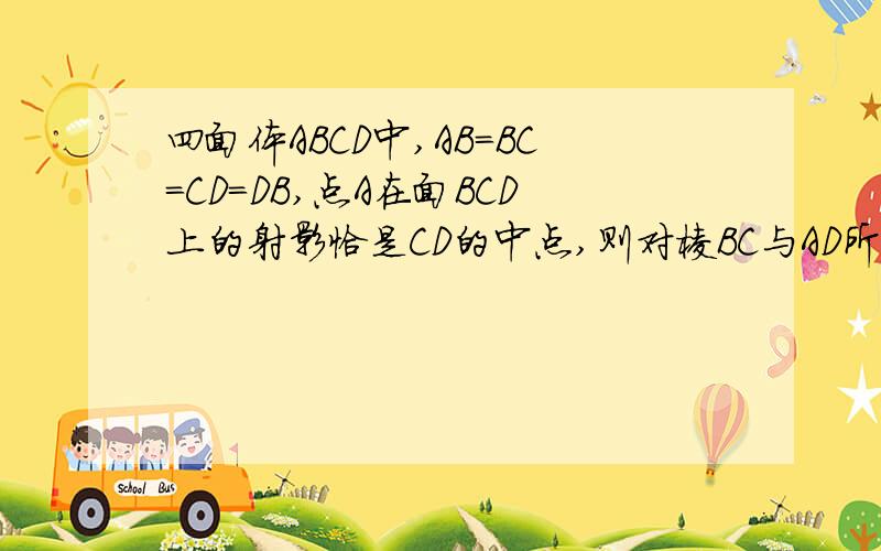 四面体ABCD中,AB=BC=CD=DB,点A在面BCD上的射影恰是CD的中点,则对棱BC与AD所成的角的余弦值等于多少答案是根号2/4,可是我算的是1/4