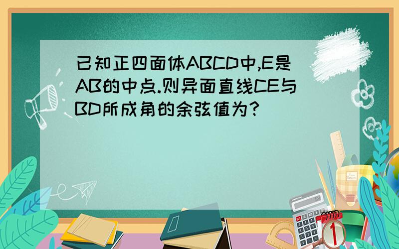 已知正四面体ABCD中,E是AB的中点.则异面直线CE与BD所成角的余弦值为?