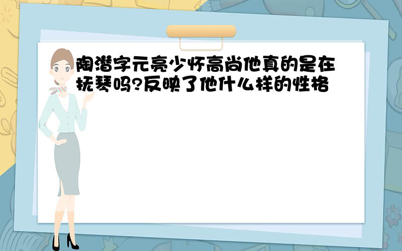 陶潜字元亮少怀高尚他真的是在抚琴吗?反映了他什么样的性格