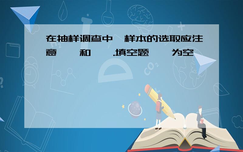 在抽样调查中,样本的选取应注意——和——.填空题——为空