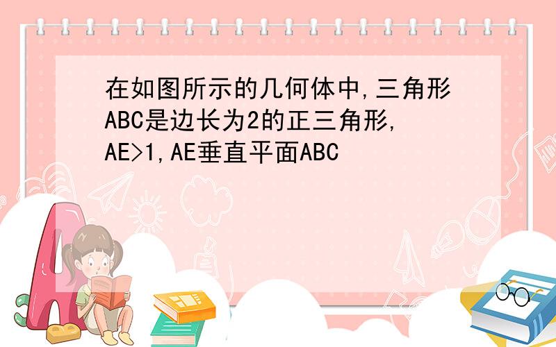 在如图所示的几何体中,三角形ABC是边长为2的正三角形,AE>1,AE垂直平面ABC