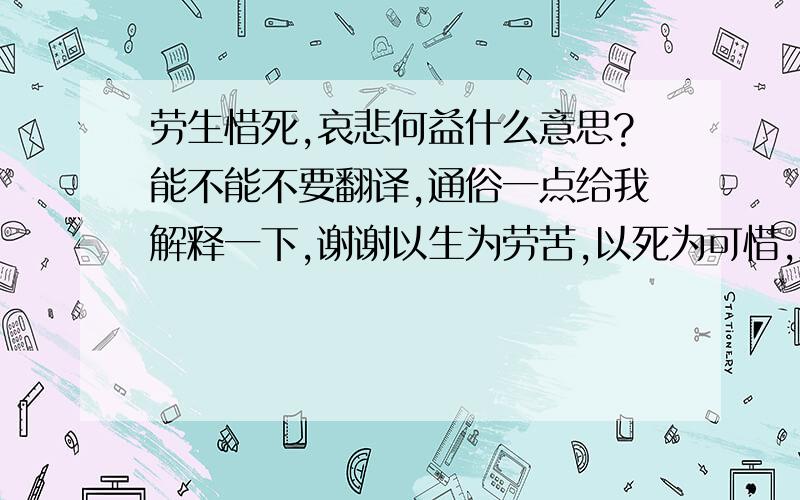 劳生惜死,哀悲何益什么意思?能不能不要翻译,通俗一点给我解释一下,谢谢以生为劳苦,以死为可惜,悲哀又有什么益处呢?这句话看不大懂