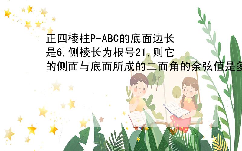 正四棱柱P-ABC的底面边长是6,侧棱长为根号21,则它的侧面与底面所成的二面角的余弦值是多少