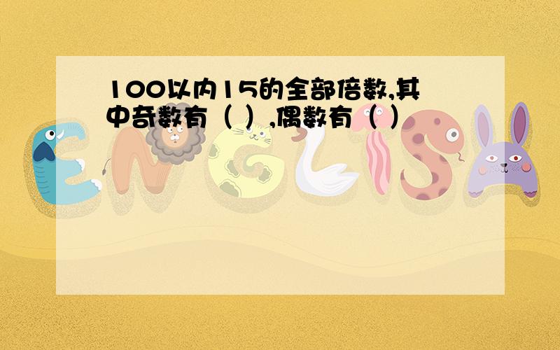 100以内15的全部倍数,其中奇数有（ ）,偶数有（ ）