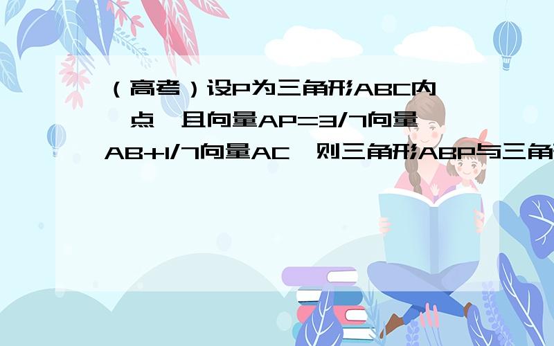 （高考）设P为三角形ABC内一点,且向量AP=3/7向量AB+1/7向量AC,则三角形ABP与三角形ABC的面积之比为多少