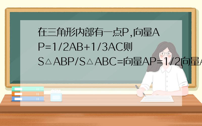 在三角形内部有一点P,向量AP=1/2AB+1/3AC则S△ABP/S△ABC=向量AP=1/2向量AB+1/3向量AC            要过程