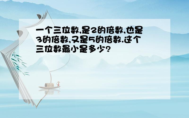 一个三位数,是2的倍数,也是3的倍数,又是5的倍数.这个三位数最小是多少?