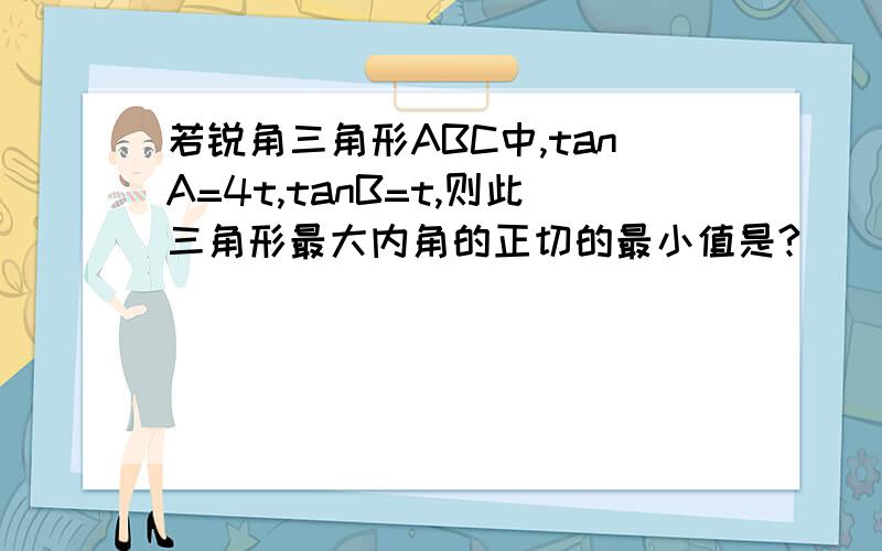 若锐角三角形ABC中,tanA=4t,tanB=t,则此三角形最大内角的正切的最小值是?