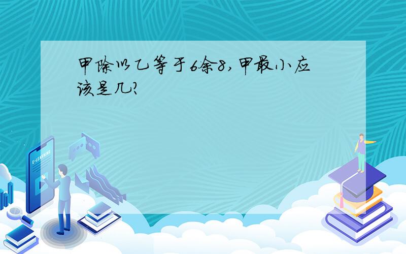 甲除以乙等于6余8,甲最小应该是几?