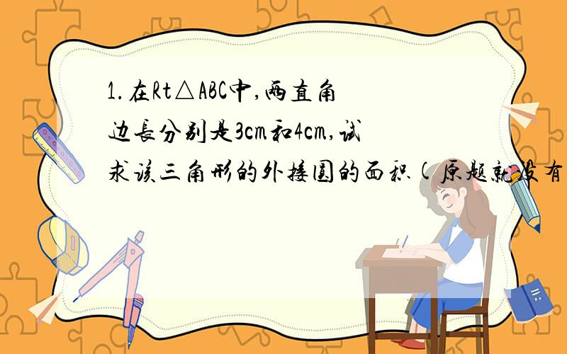 1.在Rt△ABC中,两直角边长分别是3cm和4cm,试求该三角形的外接圆的面积(原题就没有图)2.已知△ABC的外接圆圆心为O,AB=AC=BC=8cm,求线段AO的长.---------这两题正确答案分别为25/4π 和8/3根号3我是初三