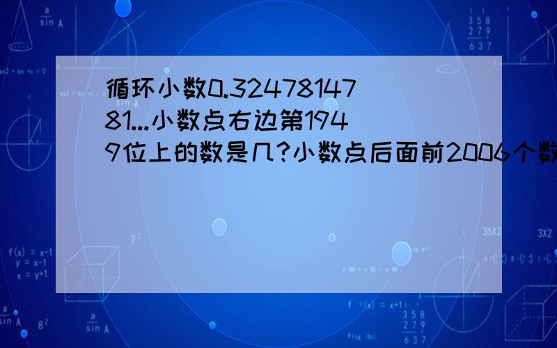 循环小数0.3247814781...小数点右边第1949位上的数是几?小数点后面前2006个数字的和是多少?跪求...求求你们啊....好的追加分数哦...本来我是很小气的...因为事关重大...跪求啊