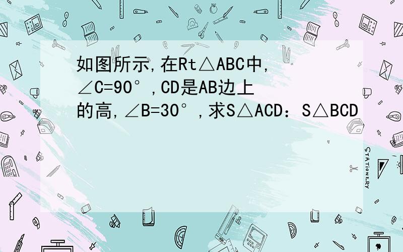 如图所示,在Rt△ABC中,∠C=90°,CD是AB边上的高,∠B=30°,求S△ACD：S△BCD